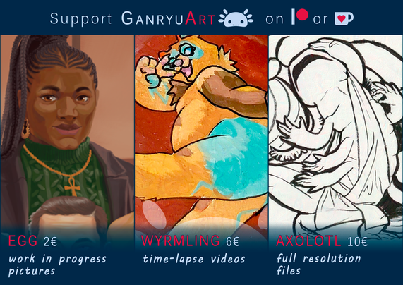 A picture summarizing an update on GanryuArt's Patreon/ Ko-fi. The text is reading: "Support GanryuArt [GanryuArt's logo] on [Patreon's logo] or [Ko-fi's logo]
Egg 2€ work in progress pictures
Wyrmling 6€ time-lapse videos
Axolotl 10 € full resolution files"
Three side-by-side pictures show previews of said posts.
1st picture: A detail view of a digital bust portrait painting of a black woman with cornrow braids, tied up in a top knot.
2nd picture: A gouache portrait painting of an anthro panda. He's shown from behind, smiling over his shoulder and signing a v-shape with his pointer and middle finger over his eye. The viewing angle accentuates his big belly and butt.
3rd picture: A detail view of a drawing of an anthro axolotl mid step. His torso twists so his legs are in side and his chest in front view. He holds his 6 arms elegantly to the side.