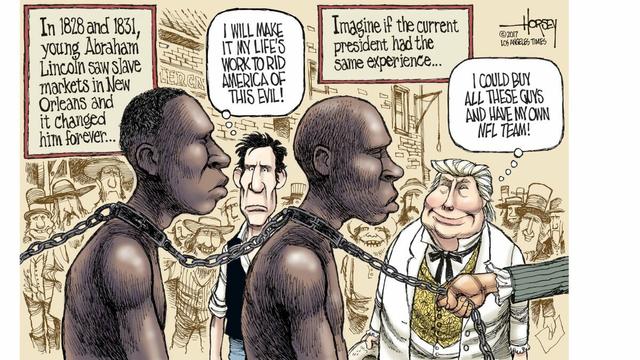 Trump and Abraham Lincoln looking at a slave auction. "In 1828 and 1831 young Abraham Lincoln saw slave markets in New Orleans and it changed him forever."

Lincoln: I will make it my lifes work to rid America of this evil!
Trump: I could buy all these guys and have my own NFL Team!