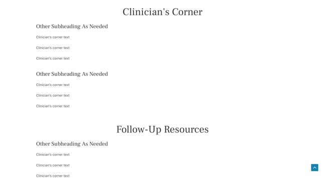 Clinician's Corner
Other Subheading As Needed

Clinician’s corner text

Clinician’s corner text

Clinician’s corner text
Other Subheading As Needed

Clinician’s corner text

Clinician’s corner text

Clinician’s corner text
Follow-Up Resources
Other Subheading As Needed

Clinician’s corner text

Clinician’s corner text

Clinician’s corner text