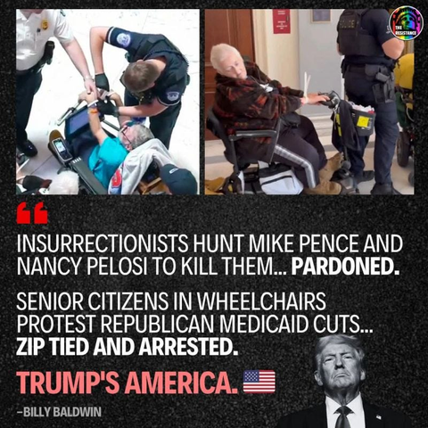 RESISTANCE

INSURRECTIONISTS HUNT MIKE PENCE AND NANCY PELOSI TO KILL THEM... PARDONED. SENIOR CITIZENS IN WHEELCHAIRS PROTEST REPUBLICAN MEDICAID CUTS... ZIP TIED AND ARRESTED. TRUMP'S AMERICA -BILLY BALDWIN