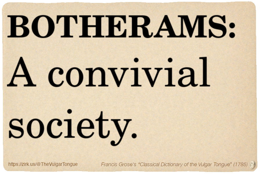 Image imitating a page from an old document, text (as in main toot):

BOTHERAMS. A convivial society.

A selection from Francis Grose’s “Dictionary Of The Vulgar Tongue” (1785)