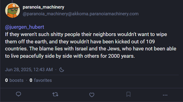 A post by "paranoia_machinery":

"If they weren't such shitty people their neighbors wouldn't want to wipe them off the earth, and they wouldn't have been kicked out of 109 countries. The blame lies with Israel and the Jews, who have not been able to live peacefully side by side with others for 2000 years."