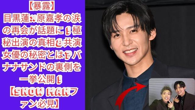 【暴露】目黒蓮×原嘉孝の涙の再会が話題に！極秘出演の真相＆共演女優の秘密とは？バナナサンドの裏側を一挙公開！【Snow Manファン必見】 #目黒蓮 #スノーマン