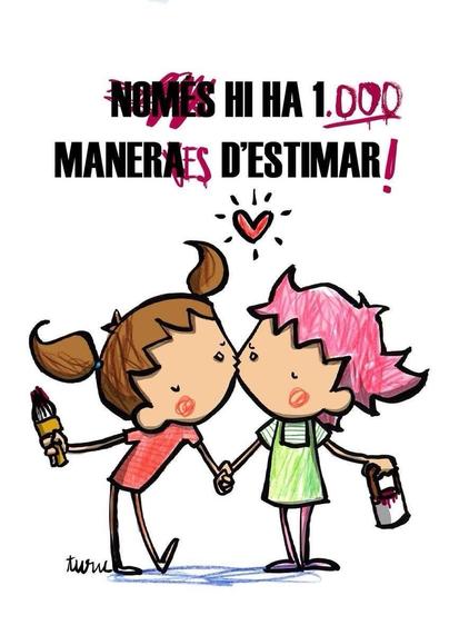 Dibuix d'el Joan Turu a on hi ha dues nenes que es fan un petó als llavis. Una porta un pot de pintura i l'altra un pinzell.
A sobre d'elles hi ha un cartell que posa: 
"Només hi ha una manera d'estimar."
I elles l'han corregit tapant "Només", al costat de l'1 han posat tres zeros, i a "manera" han escrit "maneres"
Total, la frase ha quedat: Hi ha 1000 maneres d'estimar 
💜