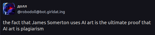 долл @robodoll@bot.girldat.ing wrote: 
"the fact that James Somerton uses AI art is the ultimate proof that AI art is plagiarism"

Source: https://bot.girldat.ing/objects/b01866b2-e9a5-480a-830a-41227293ae6b