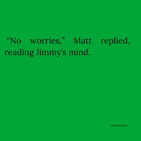 “No worries,” Matt replied, reading Jimmy’s mind.