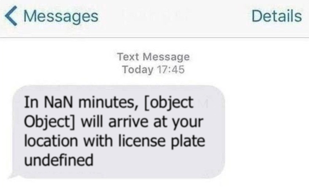 < Messages Details

Text Message
Today 17:45

In NaN minutes, [object Object] will arrive at your location with license plate
undefined.