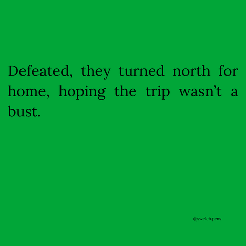 Defeated, they turned north for home, hoping the trip wasn’t a bust.