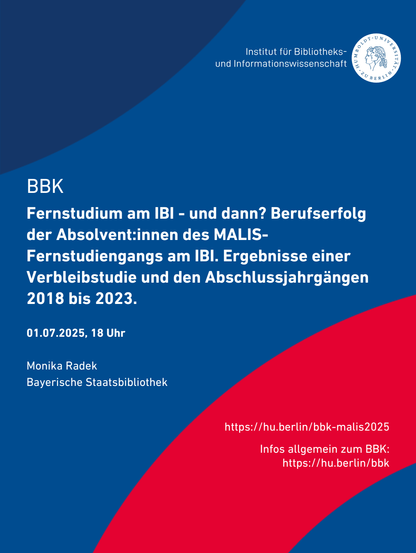 Institut für Bibliotheks- und Informationswissenschaft 

BBK
Fernstudium am IBI - und dann? Berufserfolg der Absolvent:innen des MALIS- Fernstudiengangs am IBI. Ergebnisse einer Verbleibstudie und den Abschlussjahrgangen 2018 bis 2023. 

01.07.2025, 18 Uhr 
Monika Radek 
Bayerische Staatsbibliothek 

https://hu.berlin/bbk-malis2025