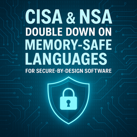CISA & NSA Double Down on Memory-Safe Languages for Secure-by-Design Software