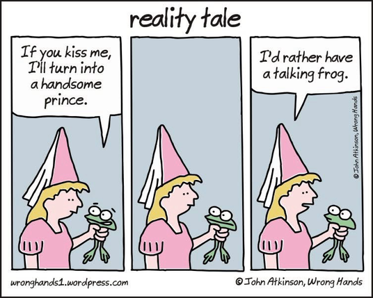 (Damsel and a frog) (Frog) If you kiss me, I’ll turn into a handsome prince. (Damsel) I'd rather have a talking frog.