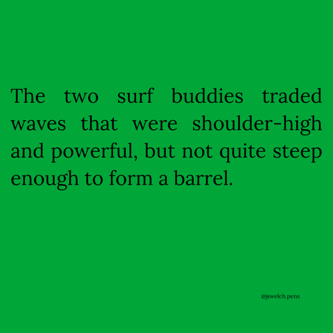 The two surf buddies traded waves that were shoulder-high and powerful, but not quite steep enough to form a barrel.