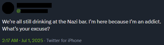 Anonymized Xitter post: “We’re all still drinking at the Nazi bar. I’m here because I’m an addict. What’s your excuse?”