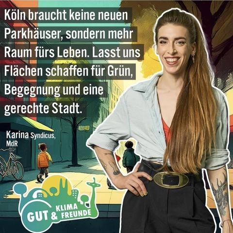Das Bild zeigt eine Frau mit langer, brauner Haarpracht, die lächelnd in die Kamera blickt. Sie trägt ein hellblaues, offenes Hemd über einem orangefarbenen Top und schwarze Hosen mit einem breiten Gürtel. Ihre Arme sind mit Tattoos verziert. Im Hintergrund ist eine farbenfrohe Illustration zu sehen, die eine Straße mit Bäumen, einem Fahrrad und zwei Kindern zeigt, die auf dem Bürgersteig gehen. Der Text auf dem Bild lautet: "Köln braucht keine neuen Parkhäuser, sondern mehr Raum fürs Leben. Lass uns Flächen schaffen für Grün, Begegnung und eine gerechte Stadt." Unten links steht "Karina Syndicus, MdR" und unten rechts ist das Logo "GUT KLIMA FREUNDE" zu sehen.