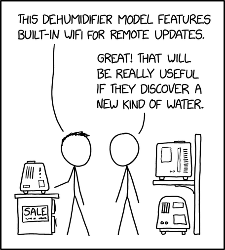 XKCD  comic 

Person 1. THIS DEHUMIDIFIER MODEL FEATURES BUILT-IN WIFI FOR REMOTE UPDATES.


Person 2.  GREAT! THAT WILL BE REALLY USEFUL IF THEY DISCOVER A NEW KIND OF WATER.