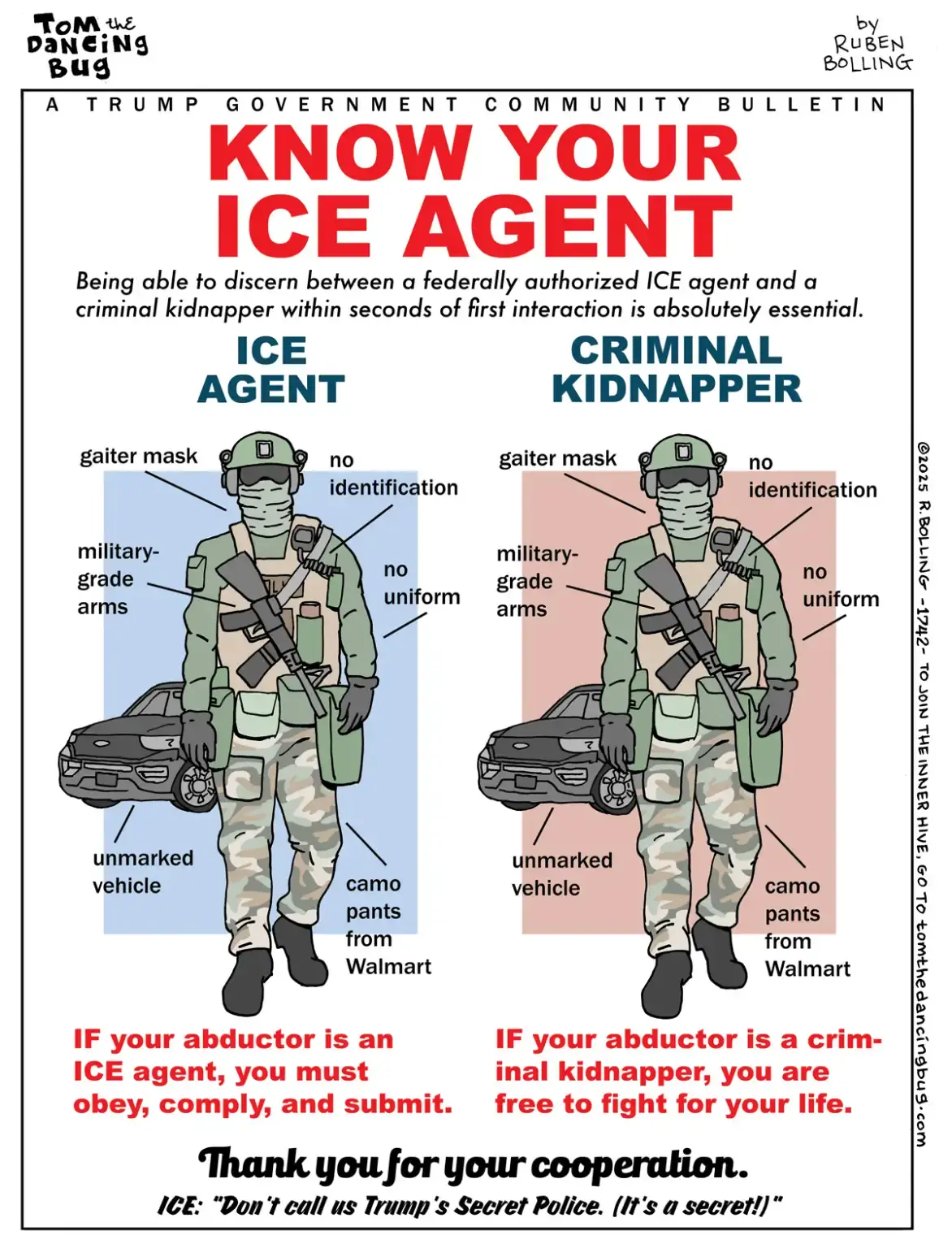 Cartoon depicting two identical men side by side. One in front of a blue background, the other in front of a red background. Text: A Trump government community bulletin. Know your ICE agent: Being able to discern between a federally authorized ICE agent and a criminal kidnapper within seconds of first interaction is absolutely essential. Ice agent: gaiter mask, no identification, military grade arms, no uniform, camo pants from Walmart, unmarked vehicle. Criminal kidnapper: gaiter mask, no identification, military grade arms, no uniform, camo pants from Walmart, unmarked vehicle. If your abductor is an ICE agent, you must obey, comply and submit. If your abductor is a criminal kidnapper, you are free to fight for your life. Thank you for your cooperation. Ice: "Don't call us Trump's Secret Police. (It's a secret)."