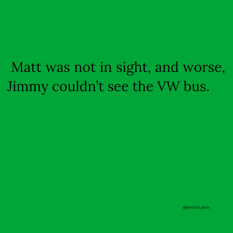 Matt was not in sight, and worse, Jimmy couldn’t see the VW bus.