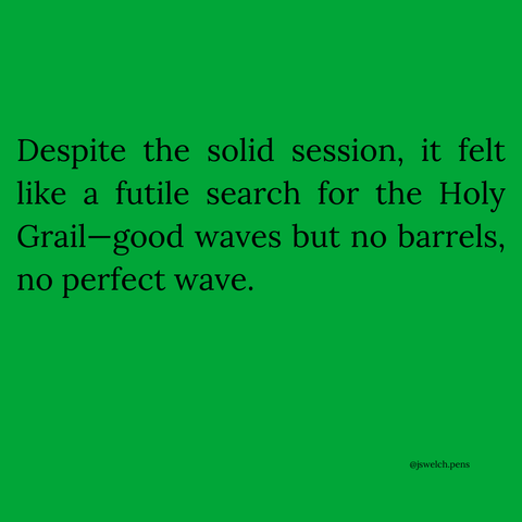 Despite the solid session, it felt like a futile search for the Holy Grail—good waves but no barrels, no perfect wave.