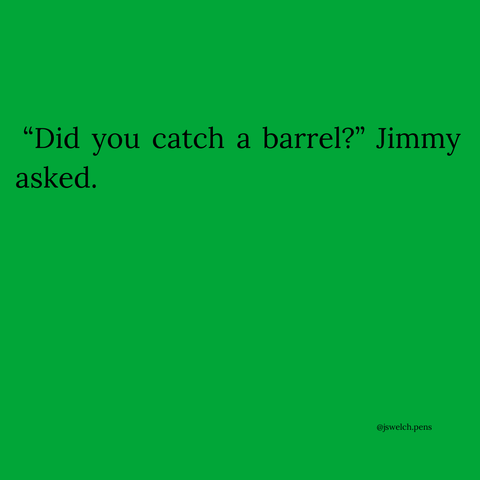 “Did you catch a barrel?” Jimmy asked.