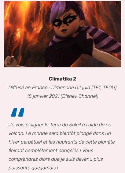 Climatica, une superméchante de Ladybug : « Je vais éloigner la Terre du Soleil à l'aide de ce volcan. Le monde sera bientôt plongé dans un hiver perpétuel et les habitants de cette planète finiront complètement congelés ! Vous comprendrez alors que je suis devenu plus puissante que jamais ! »