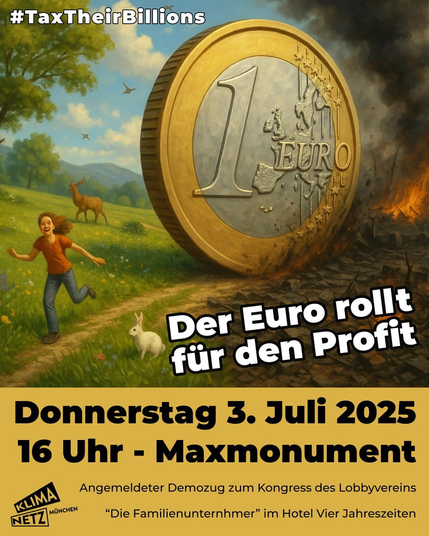 Ein Mensch flieht von einer übergroßen, rollenden Euro Münze die eine Schneise von Verwüstung hinterlässt.

"Der Euro rollt für den Profi" #TaxTheiBillions

Angemeldeter Demozug zum Kongress des Lobbyvereins "Die Familienunternehmer" im Hotel Vier Jahreszeiten.

Treffpunkt: Donnerstag, 3. Juli 2025, 16 Uhr - Maxmonument München