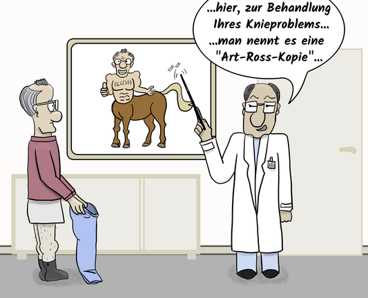 Ein Mann steht beim Arzt und will nach der Untersuchung gerade seine Hose anziehen. Der Arzt zeigt währenddessen mit einem Stock auch ein Schaubild an einer Tafel auf der der Mann als Zentaur (halb Mensch, halb Pferd) abgebildet ist und erklärt:

"hier, zur Behandlung ihres Knieproblems......man nennt es einen 'Art-Ross-Kopie"...