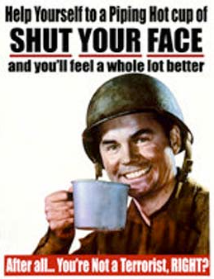 A poster in the style of WWI, with a grinning soldier in a helmet holding onto a huge cup, with the wording:
"Help yourself to a piping hot cup of SHUT YOUR FACE and you'll feel a whole lot better.  After all... You're not a terrorist, RIGHT?"