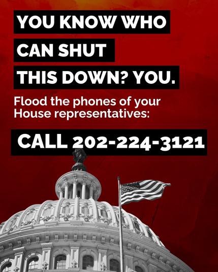 You know who can shut this down? You.
Flood the phones of your House Representatives: call 202-224-3121