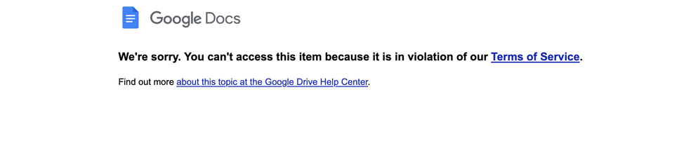 Google Docs error page that reads: We're sorry. You can't access this item because it is in violation of our Terms of Service.
Find out more about this topic at the Google Drive Help Center.