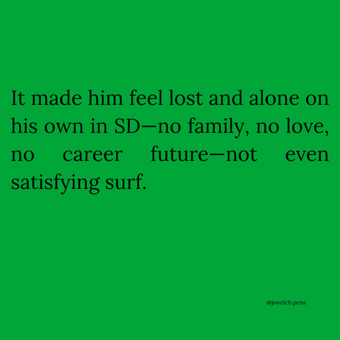 It made him feel lost and alone on his own in SD—no family, no love, no career future—not even satisfying surf.