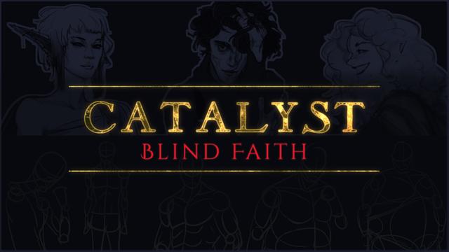 A working logo for the dark fantasy and horror visual novel "Catalyst: Blind Faith."
Grayscale art on the top row shows three main characters. From left to right: A female elf with a sly expression, asymmetric hair, many piercings, and long ears side-eyeing the player; a disheveled and heavily scarred young man, clutching at his head while he stares directly at the viewer; and a bubbly woman in profile view with an unnaturally broad grin and very poofy hair.
The bottom row has five sketches of different male body types, all at the same height. These are illustrative of the protagonist, whose appearance can radically change based on the player's choices. From left to right: An emaciated figure in a fighting stance, fists before his face; a slender and broad-shouldered figure in a front-facing and stiff pose; a muscular figure, looking relaxed and confident as he glances over his shoulder; a husky male figure, partially drawn, as some of the right arm is incomplete; and a very heavyset male figure, standing in a similar distant and neutral pose as the slim figure.