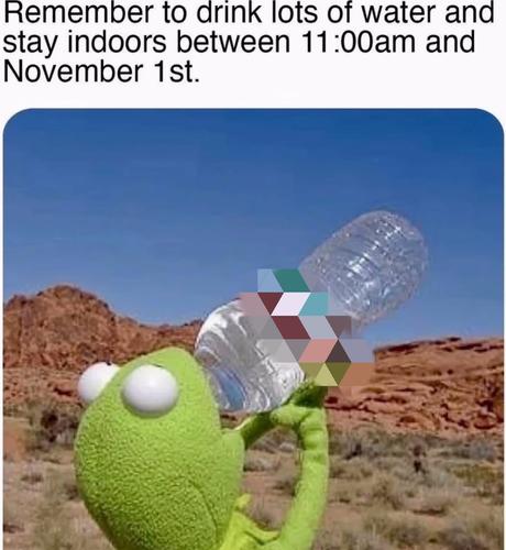 Picture of a muppet drinking water from a bottle in a desertic landscape. Captions says "Remember to drink lots of water and stay indoors between 11 a.m and Novembre 1st."