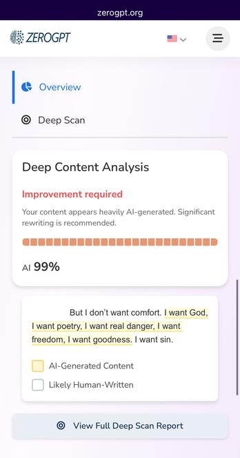 ZeroGPT thinks this passage is 99% AI… “But I don’t want comfort. I want God, I want poetry, I want real danger, I want freedom, I want goodness. I want sin.” – Aldous Huxley, Brave New World