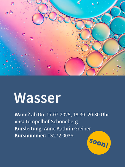 Bunte Grafik von Wassertröpfchen mit Kursinformationen. Titel 'Wasser', Beginn am 17.07.2025, 18:30-20:30 Uhr, vhs Tempelhof-Schöneberg, Kursleiterin Anne Kathrin Greiner, Kursnummer TS272.003S, gelber Kreis mit 'soon!'.