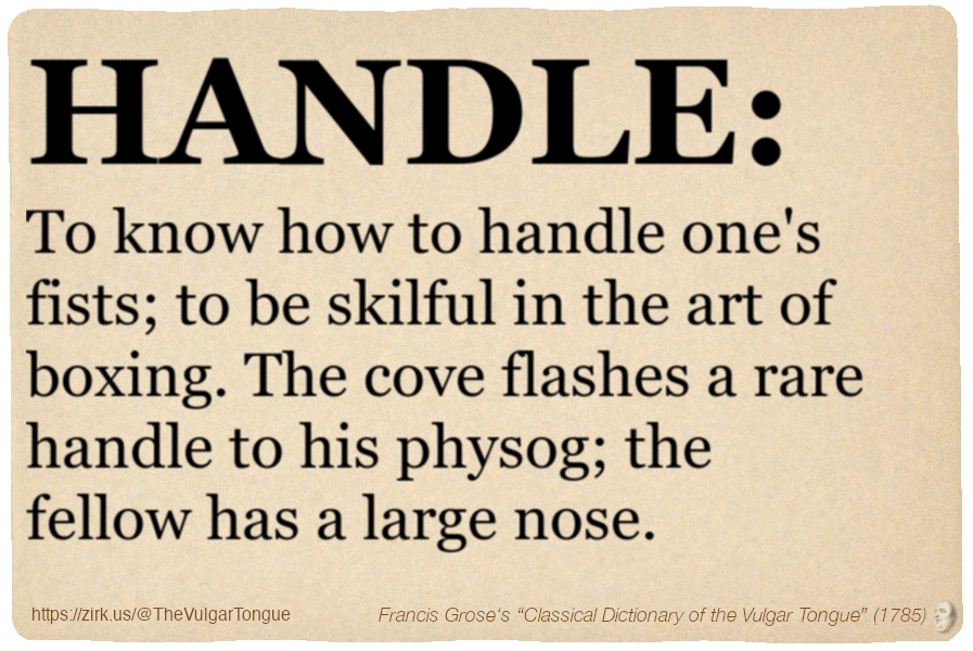 Image imitating a page from an old document, text (as in main toot):

HANDLE. To know how to handle one's fists; to be skilful in the art of boxing. The cove flashes a rare handle to his physog; the fellow has a large nose.

A selection from Francis Grose’s “Dictionary Of The Vulgar Tongue” (1785)