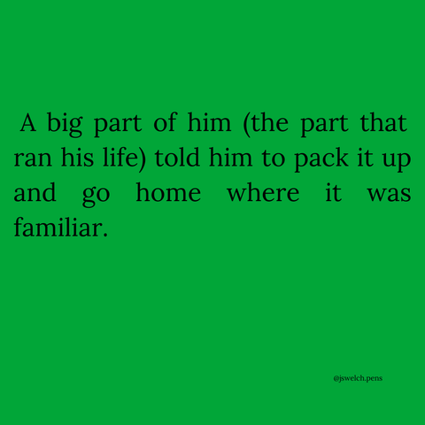 A big part of him (the part that ran his life) told him to pack it up and go home where it was familiar.