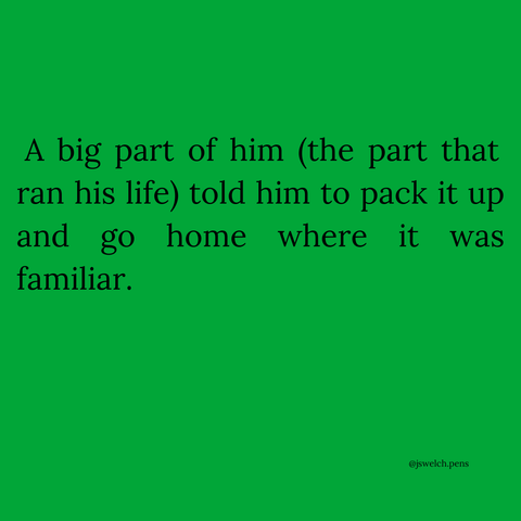 A big part of him (the part that ran his life) told him to pack it up and go home where it was familiar.