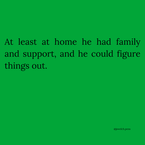 At least at home he had family and support, and he could figure things out.