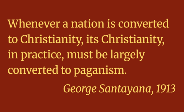 Whenever a nation is converted to Christianity, its Christianity, in practice, must be largely converted to paganism.

George Santayana, 1913
