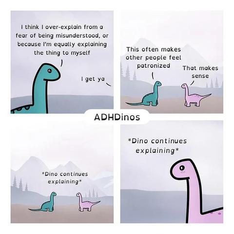 ADHD Dinos comic. First panel: Dino 1 says “I think I over explain from a fear of being misunderstood or because I’m equally explaining the thing to myself. Second panel: Dino 1 says “This often makes people feel patronized.” Dino 2 says “That makes sense”. Panels 3 and 4 are Dino 1 continuing to explain.