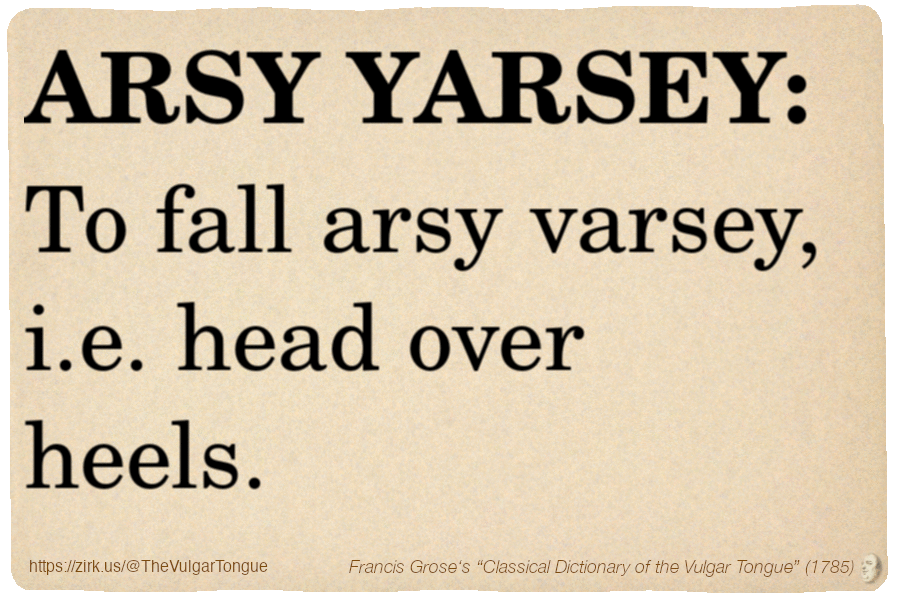 Image imitating a page from an old document, text (as in main toot):

ARSY YARSEY. To fall arsy varsey, i.e. head over heels.

A selection from Francis Grose’s “Dictionary Of The Vulgar Tongue” (1785)