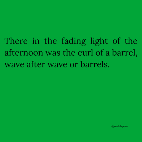 There in the fading light of the afternoon was the curl of a barrel, wave after wave or barrels.