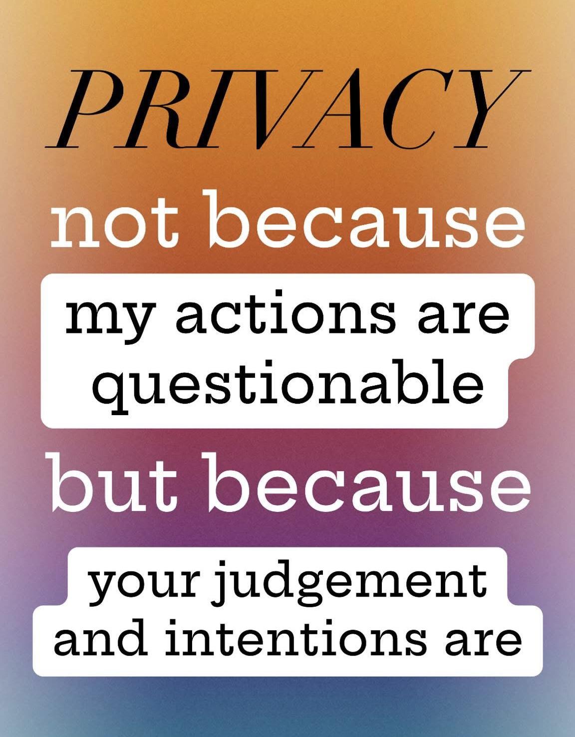 PRIVACY not because my actions are questionable but because your judgement and intentions are
