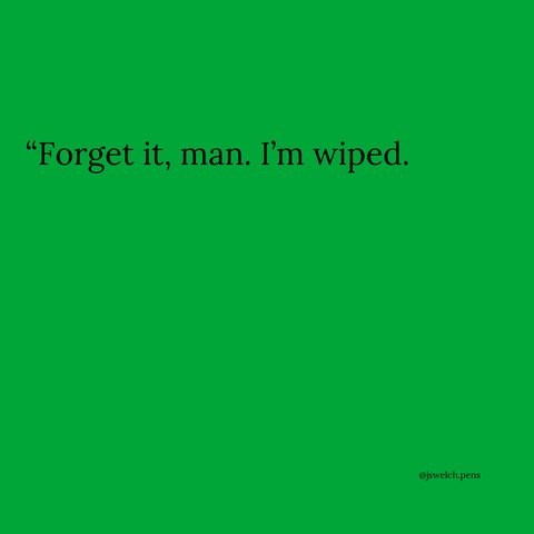 “Forget it, man. I’m wiped.