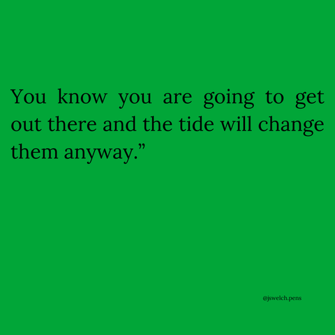You know you are going to get out there and the tide will change them anyway.”