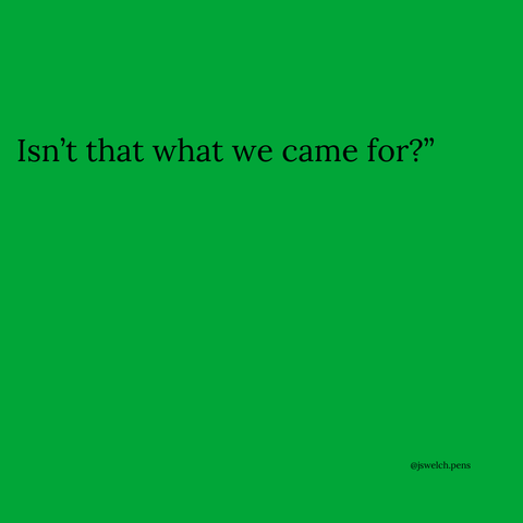 Isn’t that what we came for?”