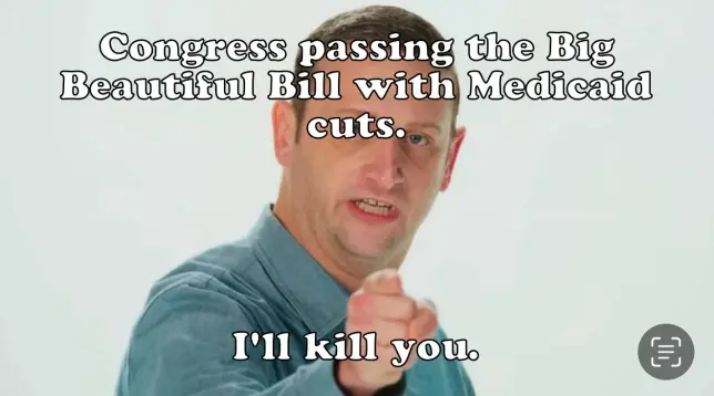 Congress passing the Big Beautiful Bill with Medicaid cuts. I'll kill you.