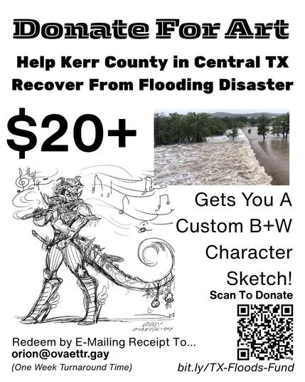 Donate For Art
Help Kerr County in Central TX Recover From Flooding Disaster

$20+ Gets You a Custom Black + White Character Sketch
Scan to donate (QR code) bit.ly/TX-Floods-Fund

Redeem by E-mailing receipt to orion@ovaettr.gay
(one week turnaround time)