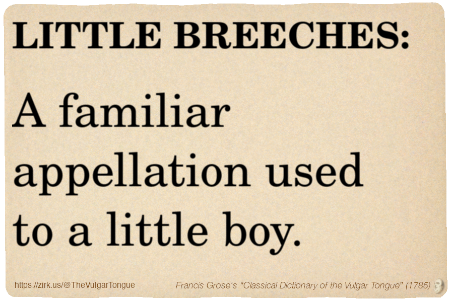 Image imitating a page from an old document, text (as in main toot):

LITTLE BREECHES. A familiar appellation used to a little boy.

A selection from Francis Grose’s “Dictionary Of The Vulgar Tongue” (1785)