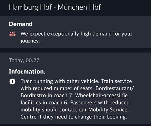 Screenshot of the Deutsche Bahn Navigator app showing Trip information from Hamburg to Munic. 
It reads:

Hamburg Hbf - München Hbf
Demand
We expect exceptionally high demand for your journey.

Today, 00:27
Information
Train running with other vehicle. Train service with reduced number of seats. Bordrestaurant/Bordbistro in coach 7. Wheelchair-accessible facilities in coach 6. Passengers with reduced mobility should contact our Mobility Service Centre if they need to change their booking.
